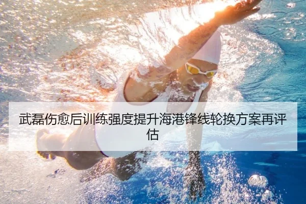 武磊伤愈后训练强度提升海港锋线轮换方案再评估