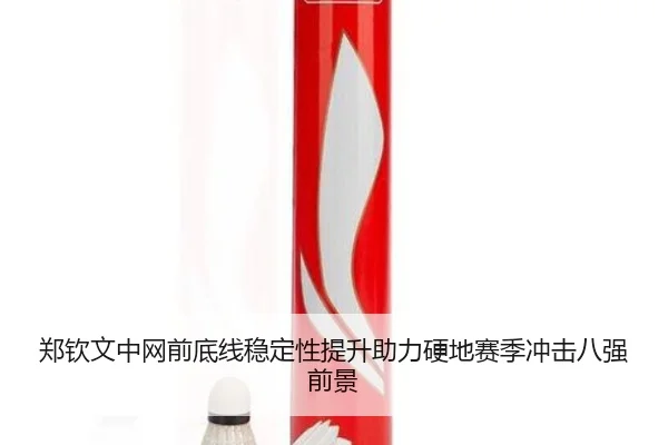 郑钦文中网前底线稳定性提升助力硬地赛季冲击八强前景
